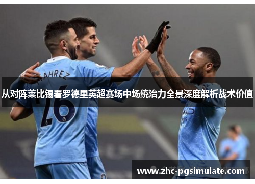 从对阵莱比锡看罗德里英超赛场中场统治力全景深度解析战术价值