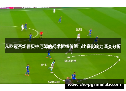 从欧冠赛场看贝林厄姆的战术枢纽价值与比赛影响力演变分析