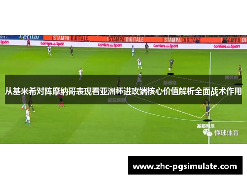 从基米希对阵摩纳哥表现看亚洲杯进攻端核心价值解析全面战术作用