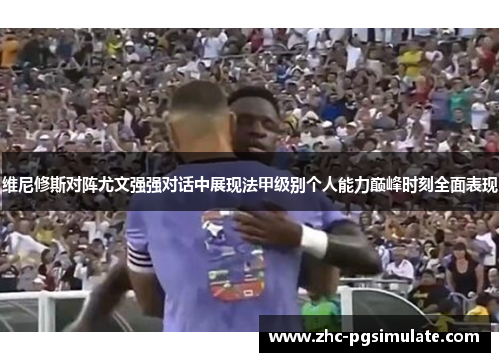 维尼修斯对阵尤文强强对话中展现法甲级别个人能力巅峰时刻全面表现