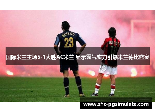 国际米兰主场5-1大胜AC米兰 显示霸气实力引爆米兰德比盛宴