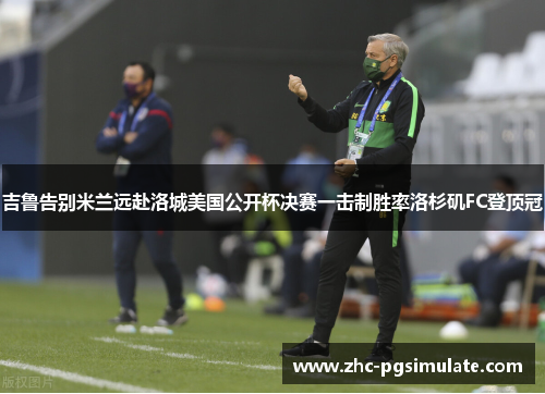 吉鲁告别米兰远赴洛城美国公开杯决赛一击制胜率洛杉矶FC登顶冠