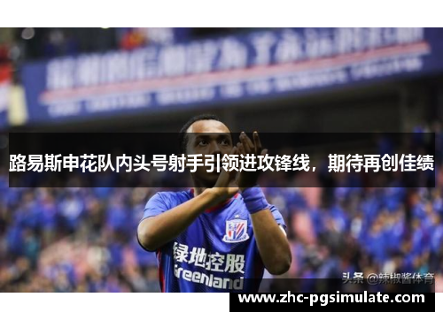 路易斯申花队内头号射手引领进攻锋线,期待再创佳绩 路易斯申花队内头号射手引领进攻锋线,期待再创佳绩