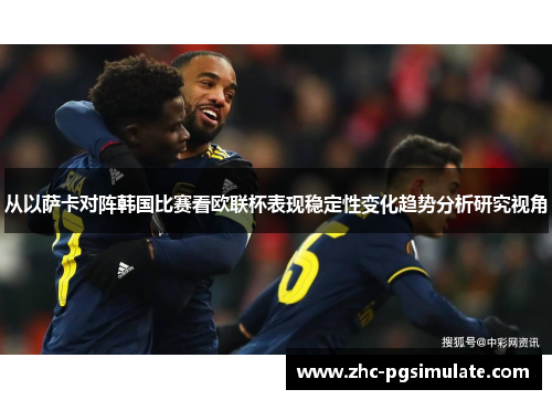 从以萨卡对阵韩国比赛看欧联杯表现稳定性变化趋势分析研究视角