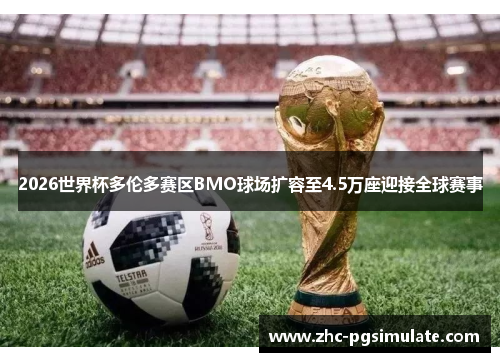 2026世界杯多伦多赛区BMO球场扩容至4.5万座迎接全球赛事 2026世界杯多伦多赛区BMO球场扩容至4.5万座迎接全球赛事