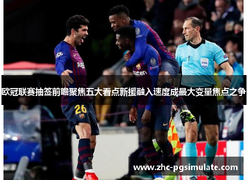 欧冠联赛抽签前瞻聚焦五大看点新援融入速度成最大变量焦点之争 欧冠联赛抽签前瞻聚焦五大看点新援融入速度成最大变量焦点之争