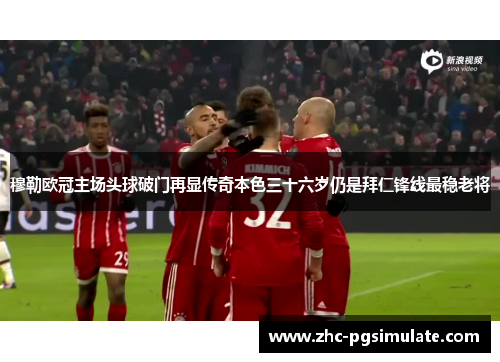 穆勒欧冠主场头球破门再显传奇本色三十六岁仍是拜仁锋线最稳老将 穆勒欧冠主场头球破门再显传奇本色三十六岁仍是拜仁锋线最稳老将